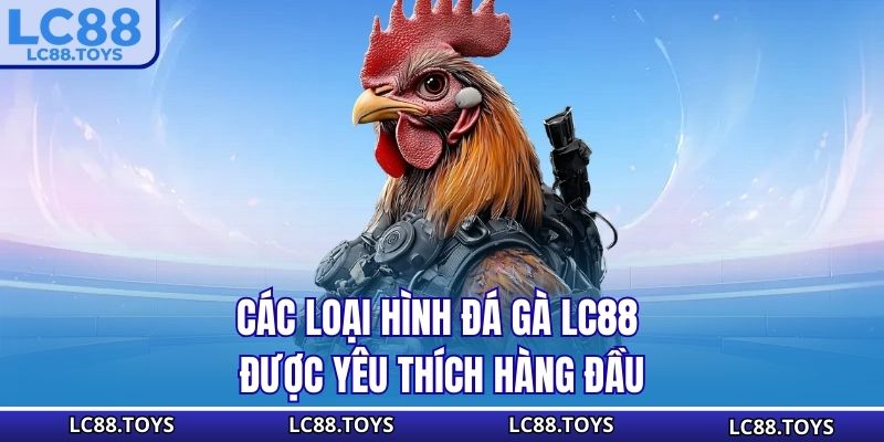 Các loại hình đá gà LC88 được yêu thích hàng đầu