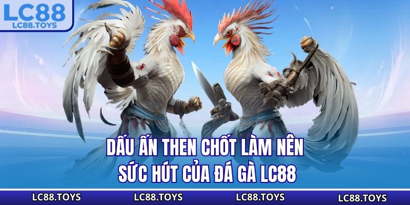 Dấu ấn then chốt làm nên sức hút của đá gà LC88