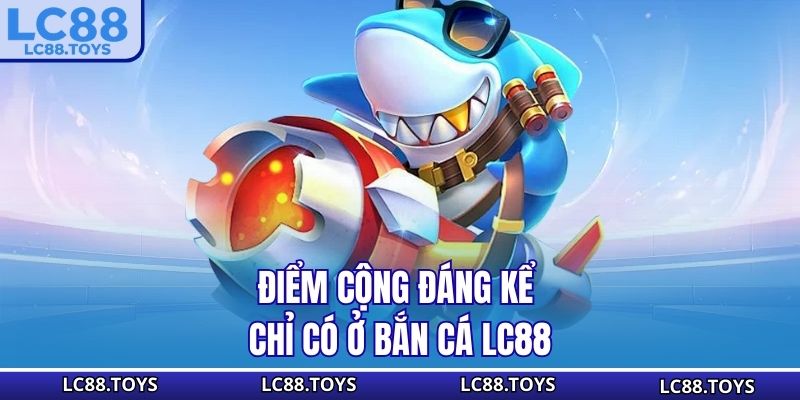 Điểm cộng đáng kể chỉ có ở bắn cá LC88