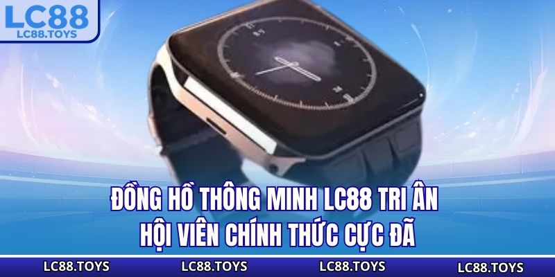 Đồng Hồ Thông Minh - LC88 Tri Ân Hội Viên Chính Thức Cực Đã