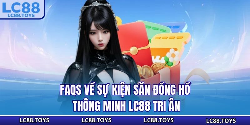 FAQs về sự kiện săn đồng hồ thông minh - LC88 tri ân