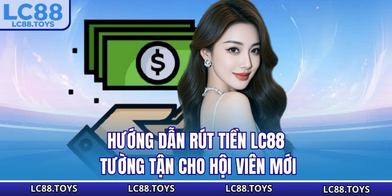 Hướng dẫn rút tiền LC88 tường tận cho hội viên mới