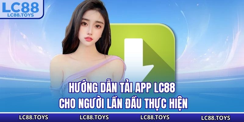 Hướng dẫn tải app LC88 cho người lần đầu thực hiện