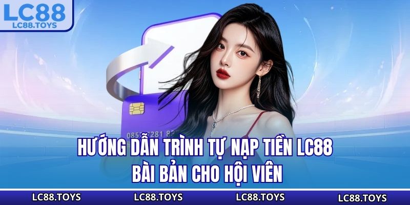 Hướng dẫn trình tự nạp tiền LC88 bài bản cho hội viên