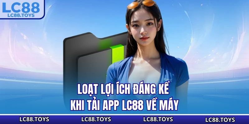 Loạt lợi ích đáng kể khi tải app LC88 về máy