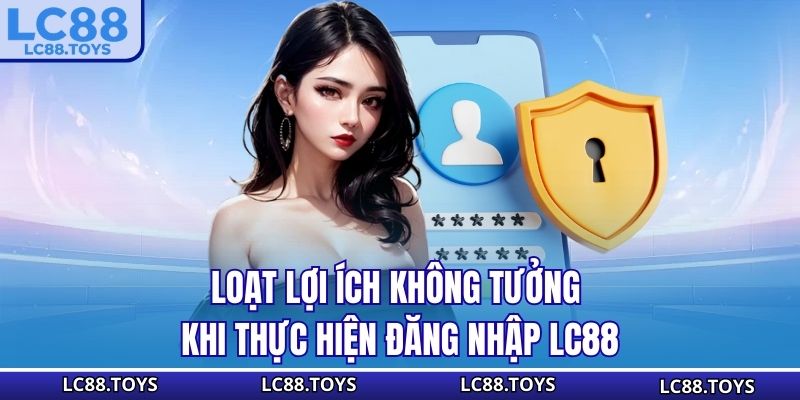 Loạt lợi ích không tưởng khi thực hiện đăng nhập LC88