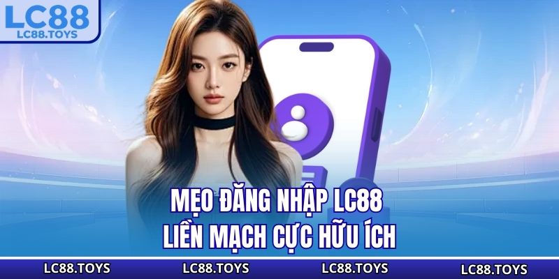 Mẹo đăng nhập LC88 liền mạch cực hữu ích